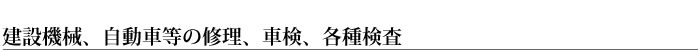 建設機械、自動車等の修理、車検、各種検査